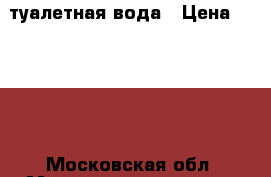 туалетная вода › Цена ­ 3 000 - Московская обл. Медицина, красота и здоровье » Парфюмерия   . Московская обл.